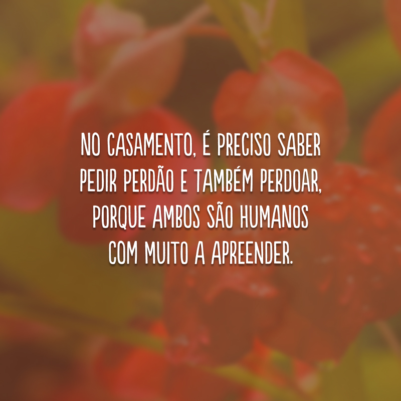 No casamento, é preciso saber pedir perdão e também perdoar, porque ambos são humanos com muito a apreender.