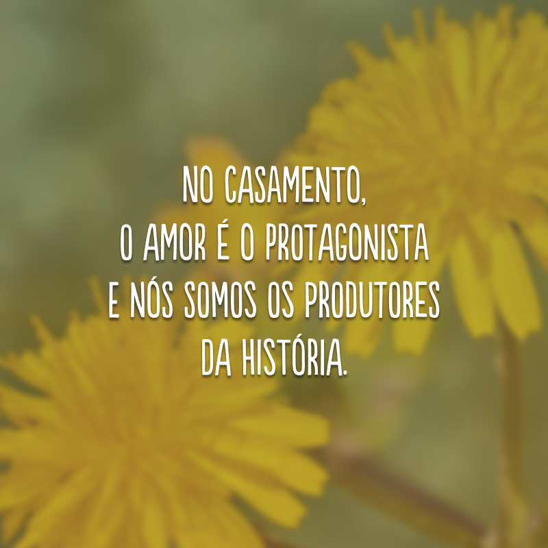 No casamento, o amor é o protagonista e nós somos os produtores da história.