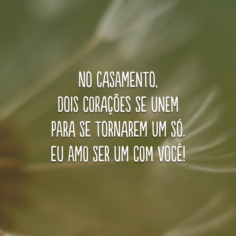 No casamento, dois corações se unem para se tornarem um só. Eu amo ser um com você!