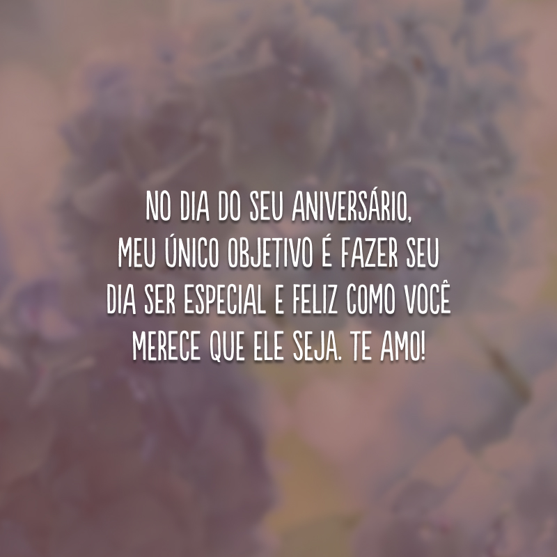 No dia do seu aniversário, meu único objetivo é fazer seu dia ser especial e feliz como você merece que ele seja. Te amo!