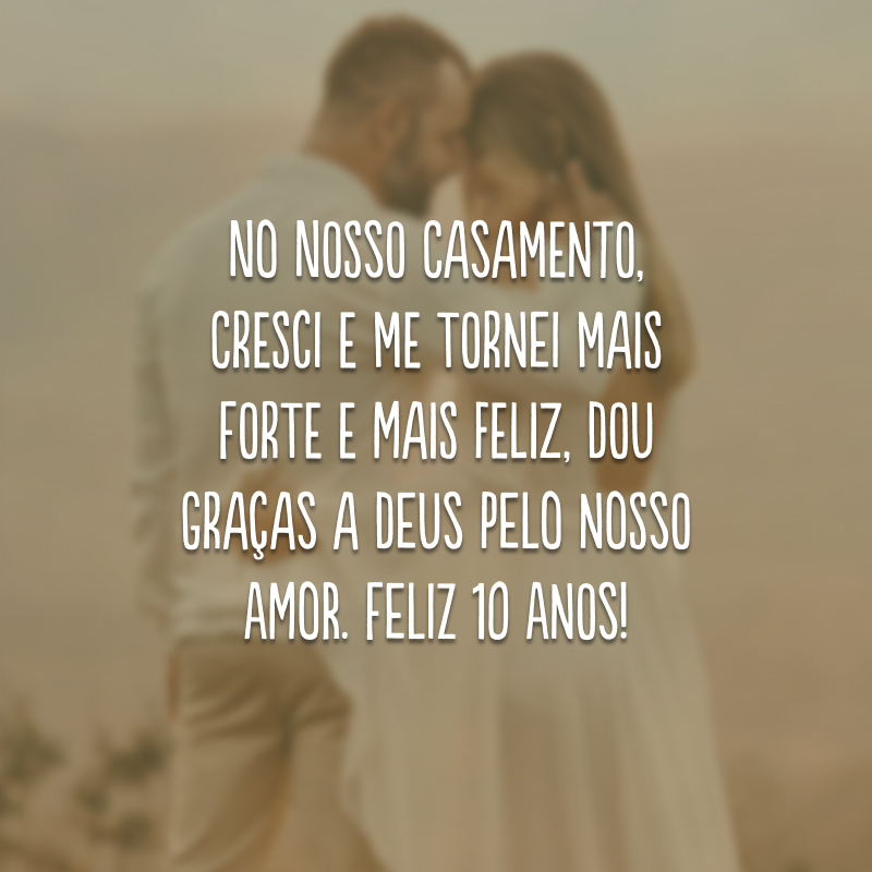 No nosso casamento, cresci e me tornei mais forte e mais feliz, dou graças a Deus pelo nosso amor. Feliz 10 anos!