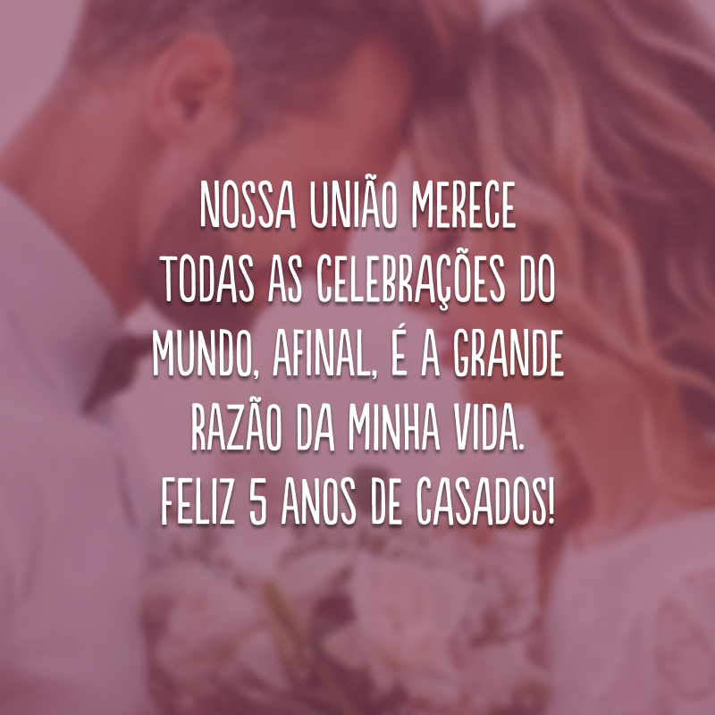 Nossa união merece todas as celebrações do mundo, afinal, é a grande razão da minha vida. Feliz 5 anos de casados!