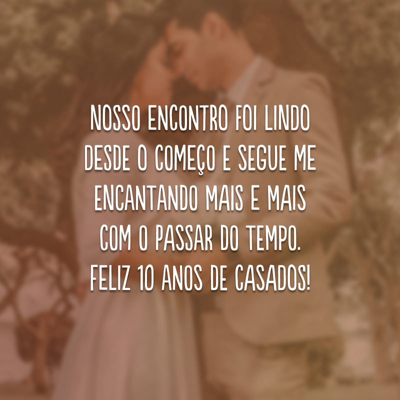 Nosso encontro foi lindo desde o começo e segue me encantando mais e mais com o passar do tempo. Feliz 10 anos de casados!