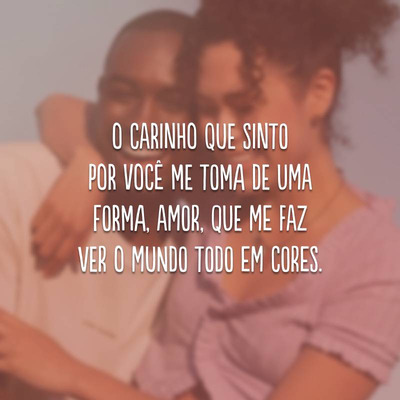 O carinho que sinto por você me toma de uma forma, amor, que me faz ver o mundo todo em cores.