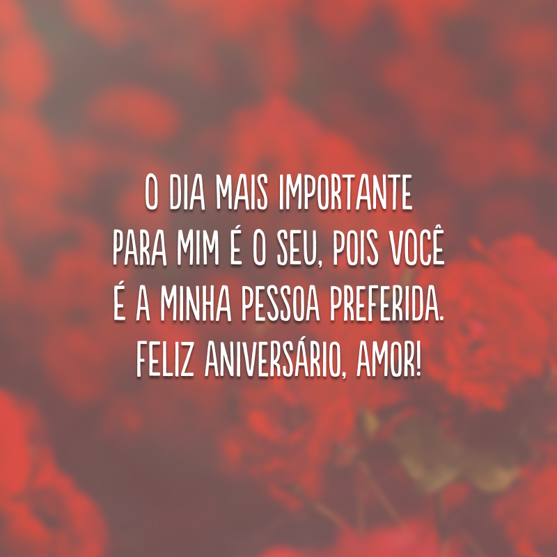 O dia mais importante para mim é o seu, pois você é a minha pessoa preferida. Feliz aniversário, amor!