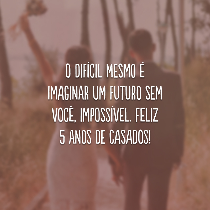 O difícil mesmo é imaginar um futuro sem você, impossível. Feliz 5 anos de casados!