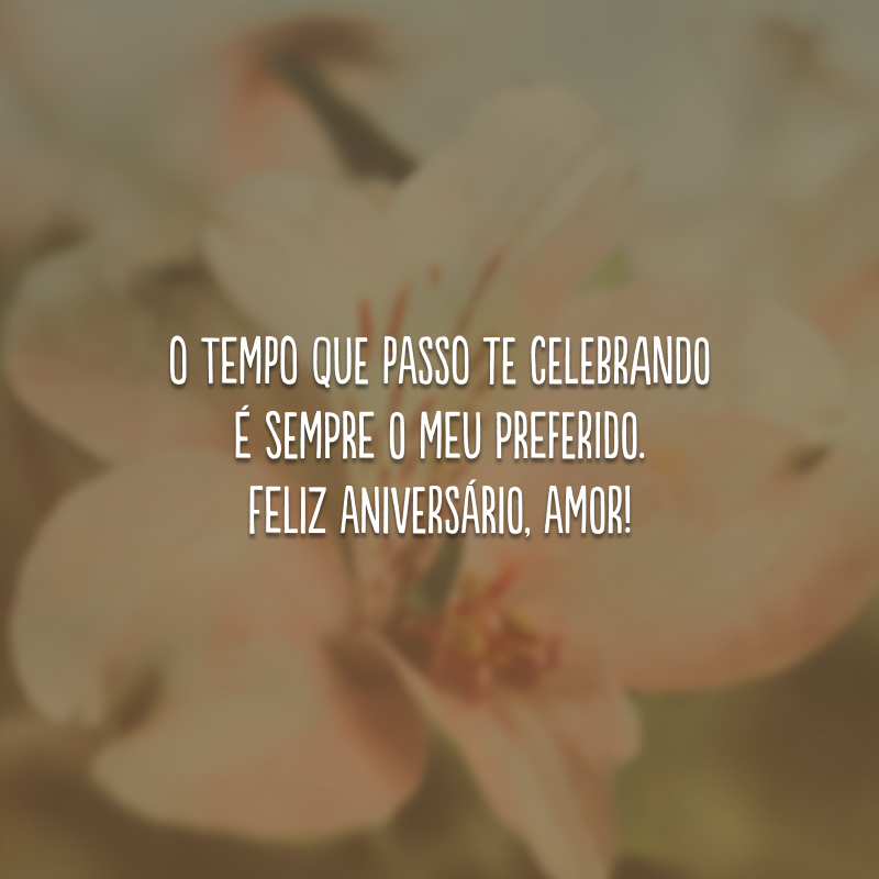 O tempo que passo te celebrando é sempre o meu preferido. Feliz aniversário, amor!