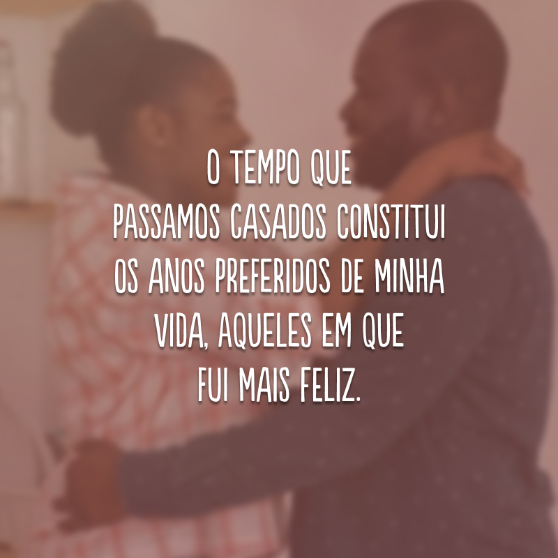 O tempo que passamos casados constitui os anos preferidos de minha vida, aqueles em que fui mais feliz.