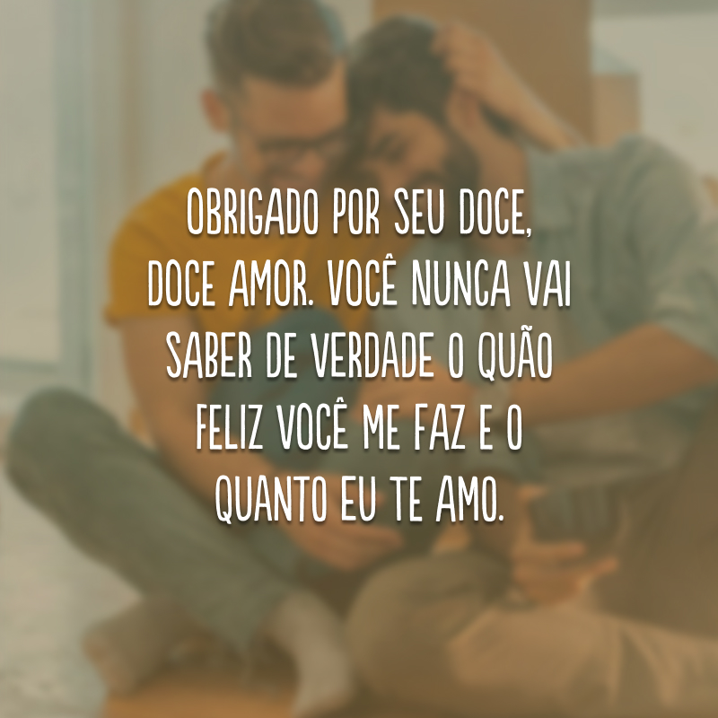 Obrigado por seu doce, doce amor. Você nunca vai saber de verdade o quão feliz você me faz e o quanto eu te amo.