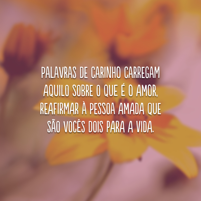 Palavras de carinho carregam aquilo sobre o que é o amor, reafirmar à pessoa amada que são vocês dois para a vida.