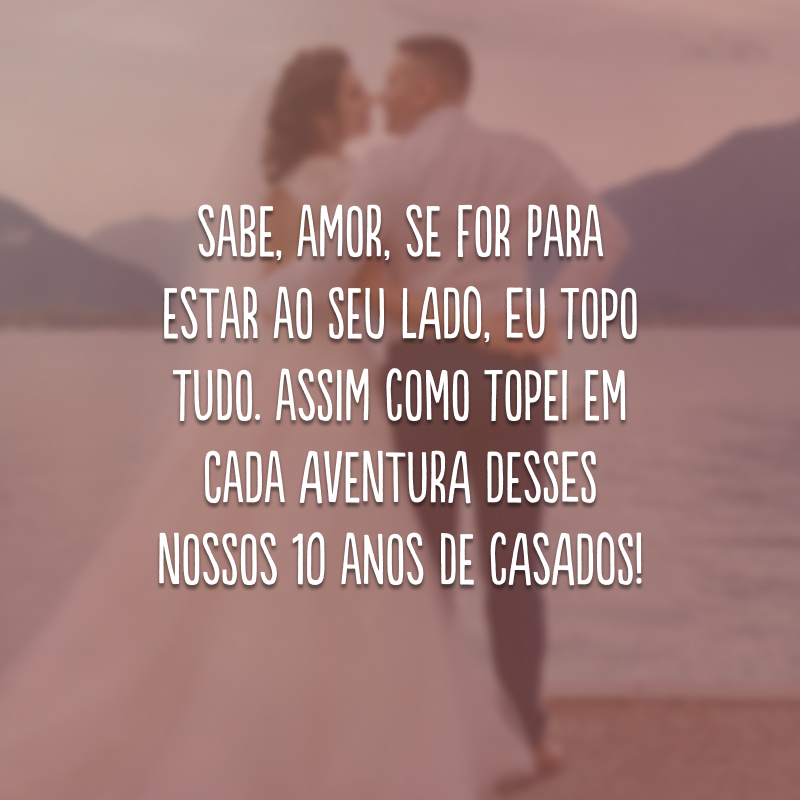 Sabe, amor, se for para estar ao seu lado, eu topo tudo. Assim como topei em cada aventura desses nossos 10 anos de casados!