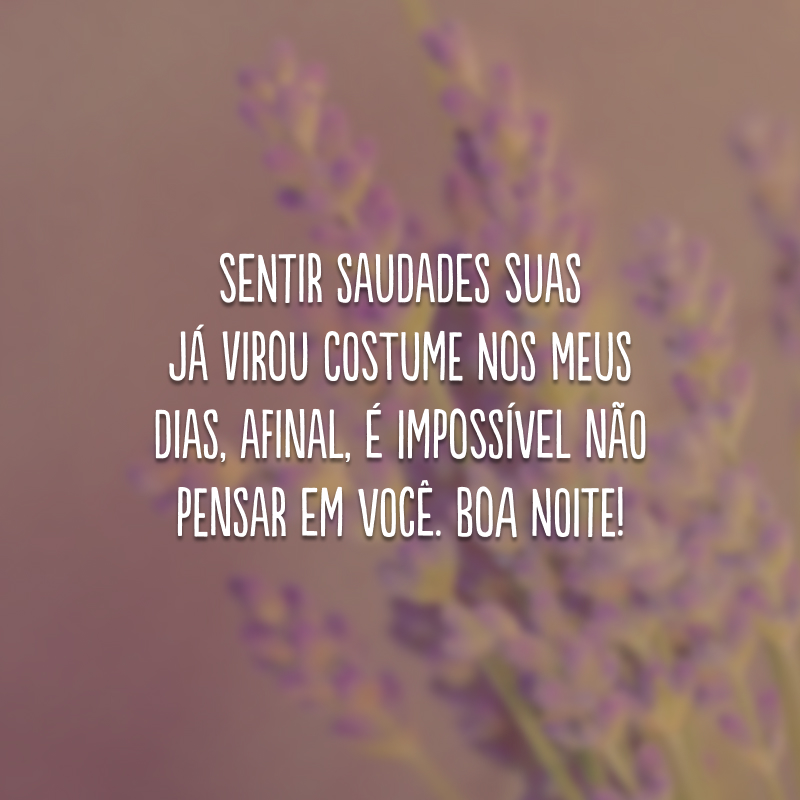 Sentir saudades suas já virou costume nos meus dias, afinal, é impossível não pensar em você. Boa noite!