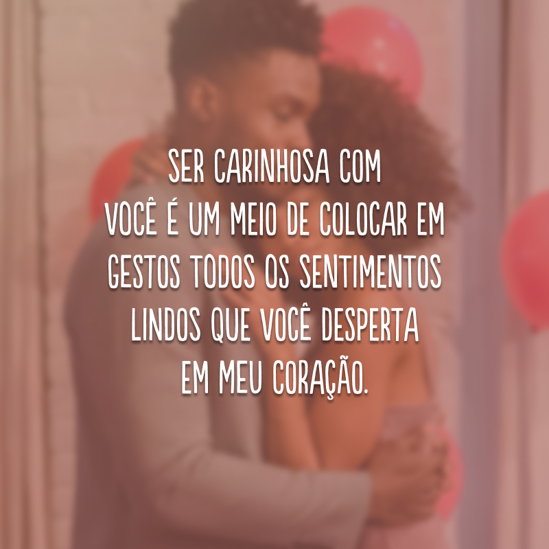 Ser carinhosa com você é um meio de colocar em gestos todos os sentimentos lindos que você desperta em meu coração.