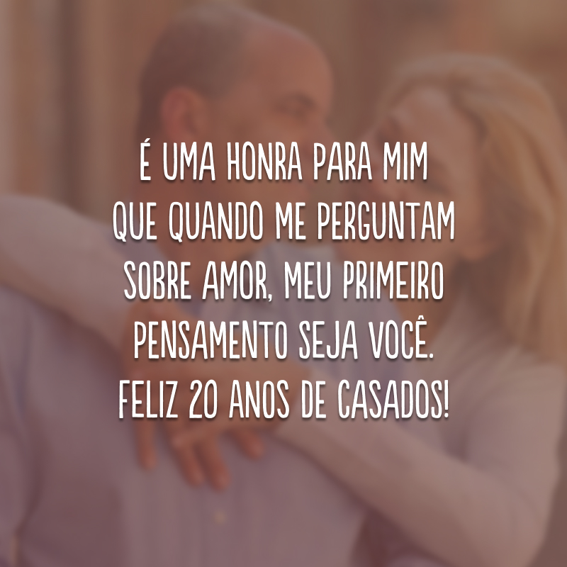 É uma honra para mim que quando me perguntam sobre amor, meu primeiro pensamento seja você. Feliz 20 anos de casados!