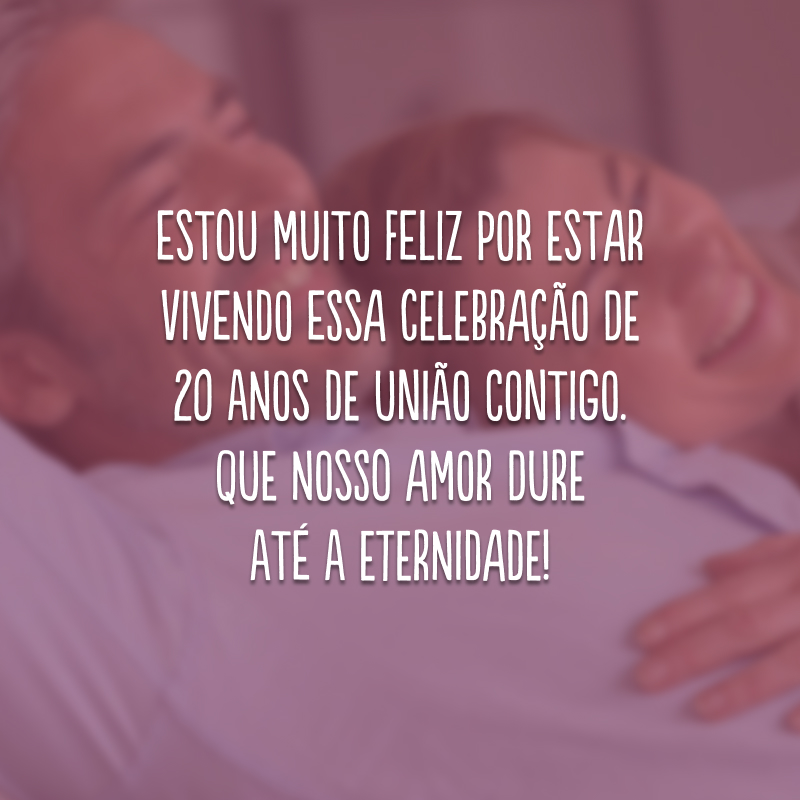 Estou muito feliz por estar vivendo essa celebração de 20 anos de união contigo. Que nosso amor dure até a eternidade!