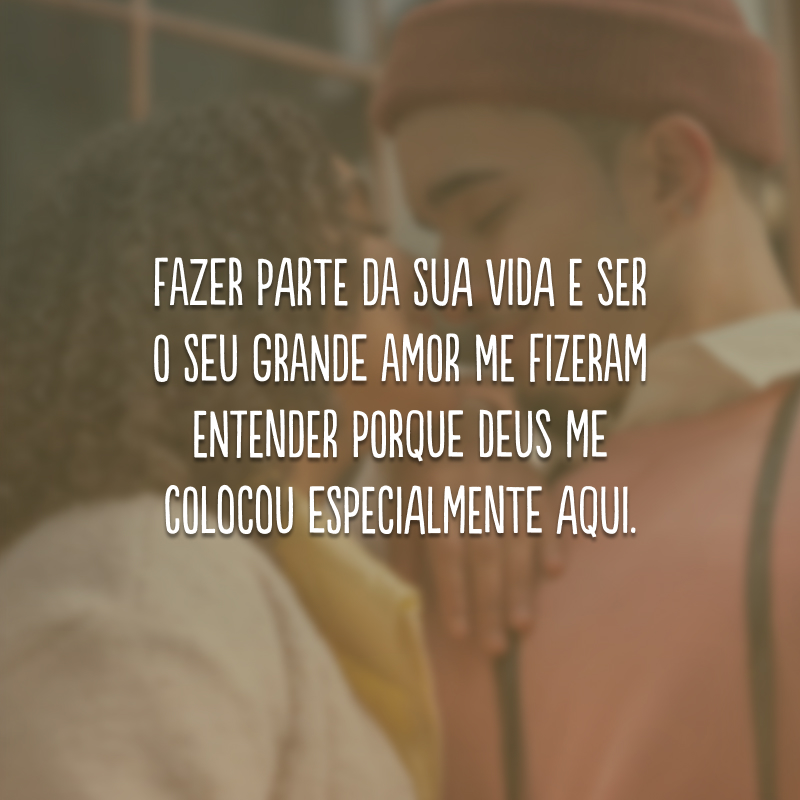 Fazer parte da sua vida e ser o seu grande amor me fizeram entender porque Deus me colocou especialmente aqui.