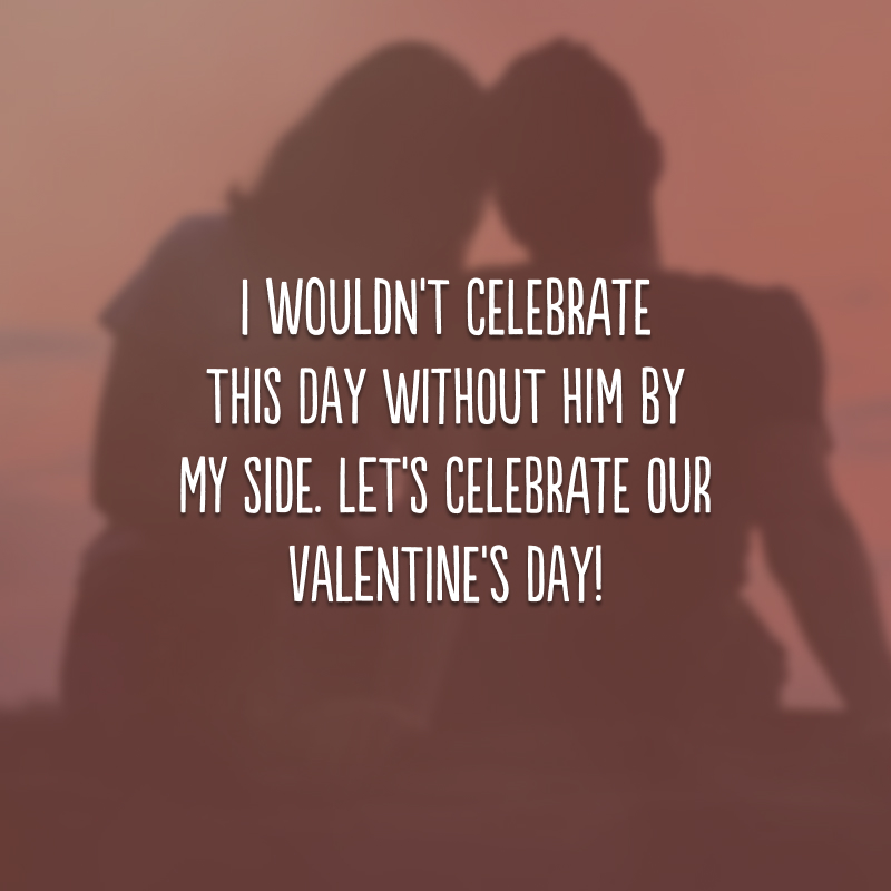 I wouldn't celebrate this day without him by my side. Let's celebrate our Valentine's Day! (Eu não comemoraria esse dia sem ele ao lado. Vamos celebrar nosso Valentine's Day!)