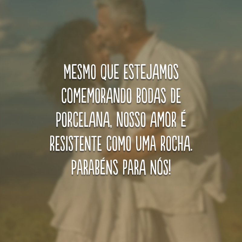 Mesmo que estejamos comemorando bodas de porcelana, nosso amor é resistente como uma rocha. Parabéns para nós! 