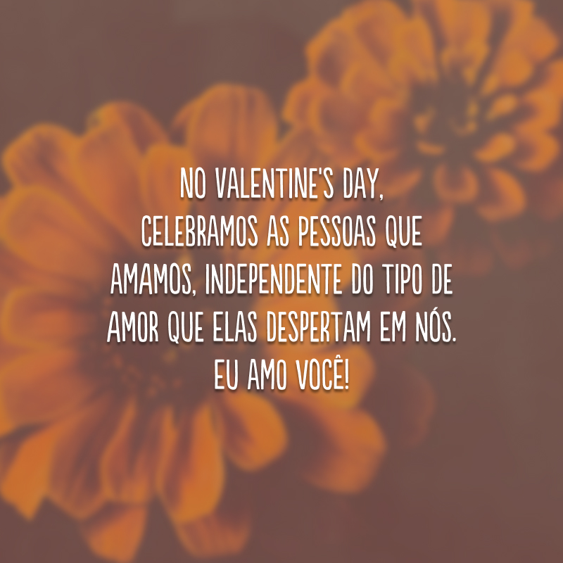 No Valentine's Day, celebramos as pessoas que amamos, independente do tipo de amor que elas despertam em nós. Eu amo você!