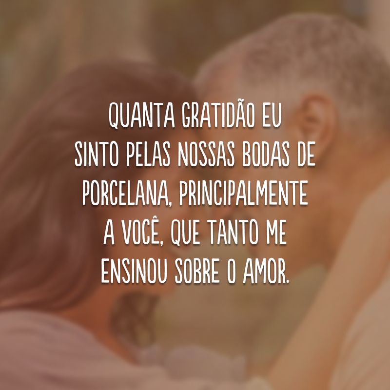 Quanta gratidão eu sinto pelas nossas bodas de porcelana, principalmente a você, que tanto me ensinou sobre o amor. 