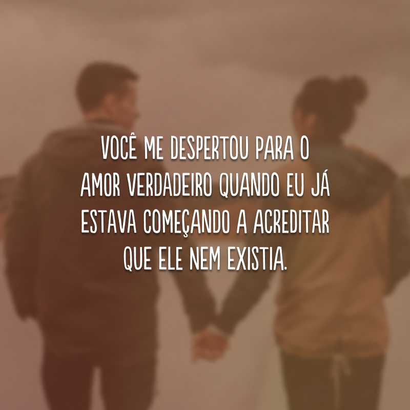 Você me despertou para o amor verdadeiro quando eu já estava começando a acreditar que ele nem existia.