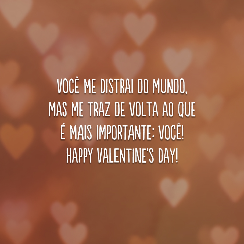 Você me distrai do mundo, mas me traz de volta ao que é mais importante: você! Happy Valentine's Day!