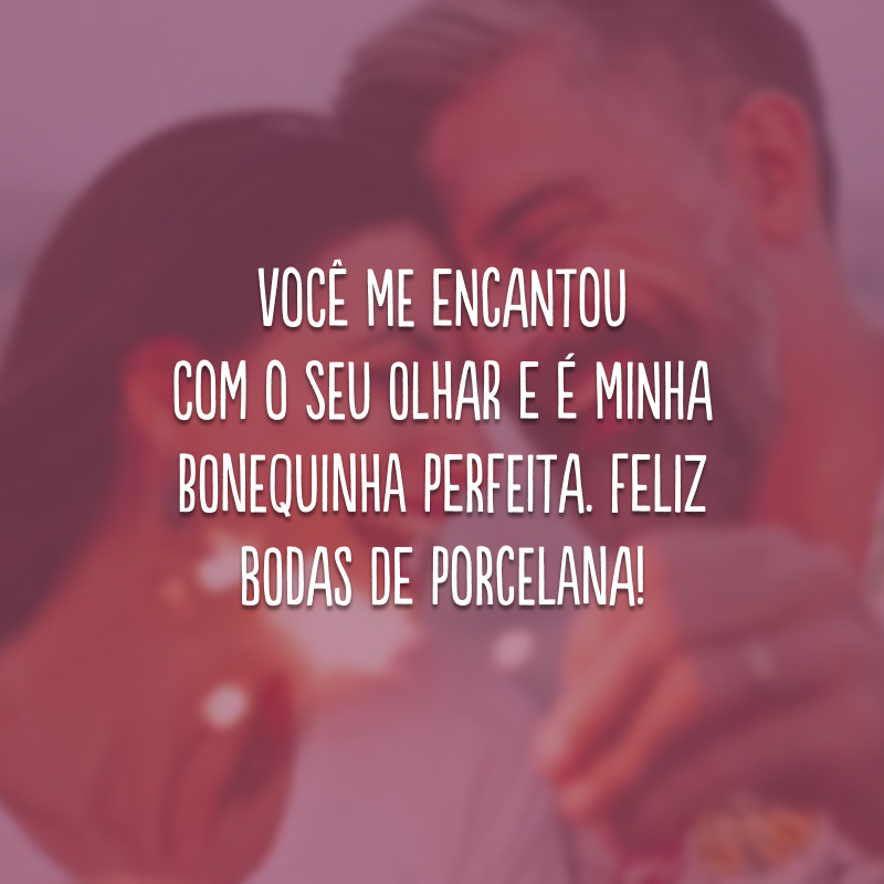 Você me encantou com o seu olhar e é minha bonequinha perfeita. Feliz bodas de porcelana!