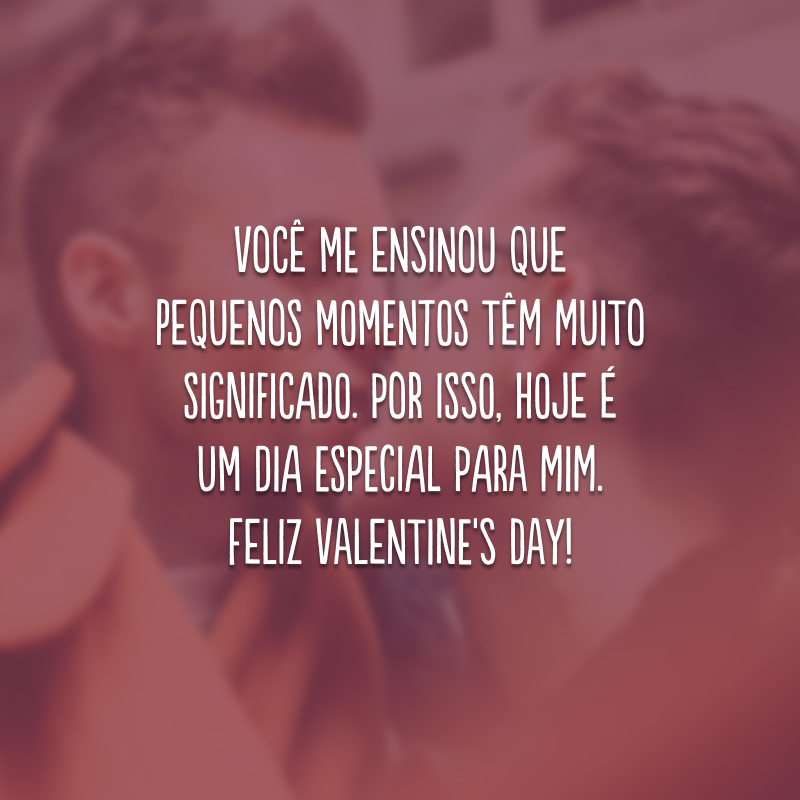 Você me ensinou que pequenos momentos têm muito significado. Por isso, hoje é um dia especial para mim. Feliz Valentine's Day!