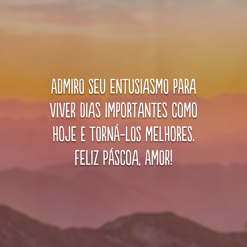 Admiro seu entusiasmo para viver dias importantes como hoje e torná-los melhores. Feliz Páscoa, amor!