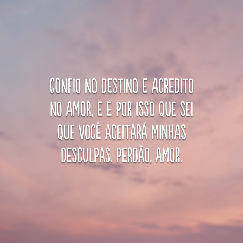 Confio no destino e acredito no amor, e é por isso que sei que você aceitará minhas desculpas. Perdão, amor.