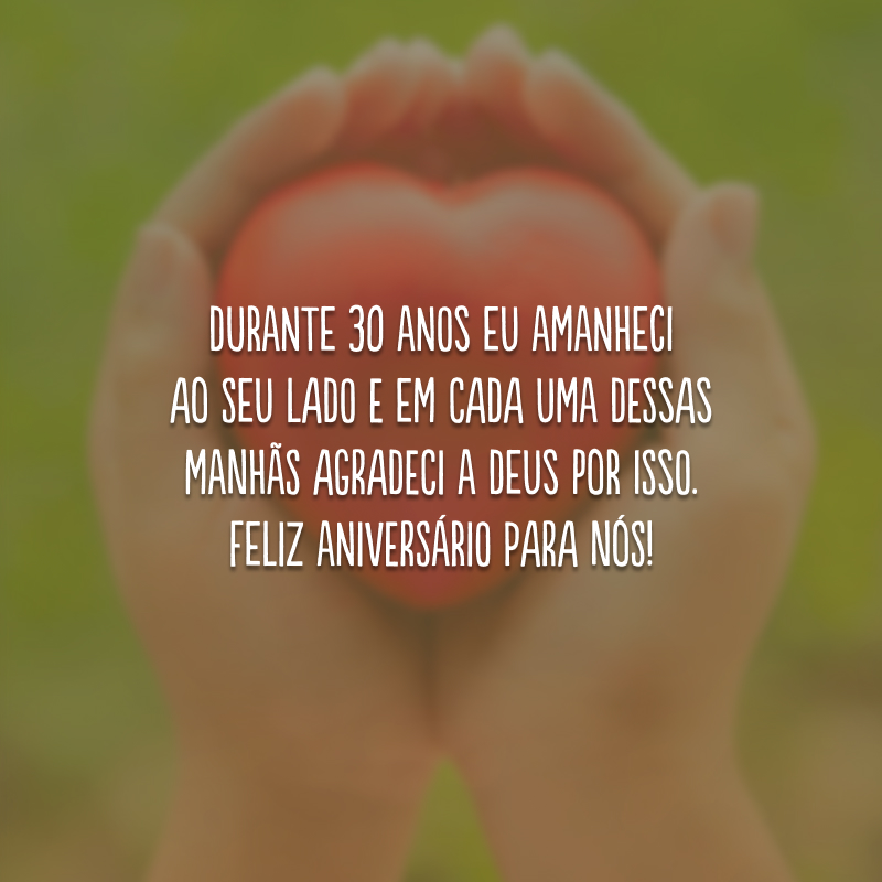 Durante 30 anos eu amanheci ao seu lado e em cada uma dessas manhãs agradeci a Deus por isso. Feliz aniversário para nós!