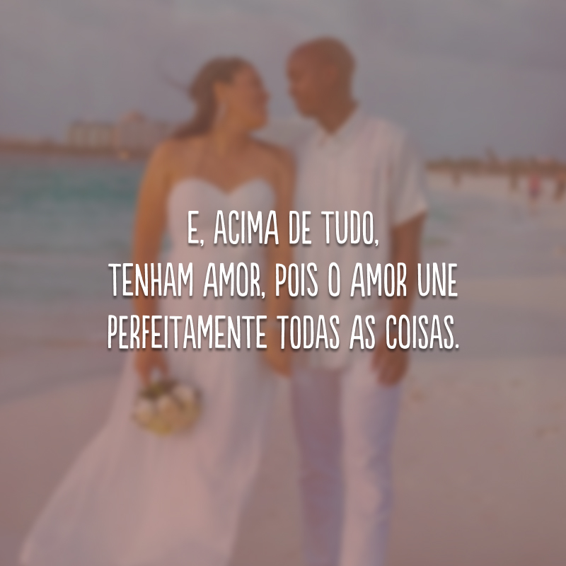 E, acima de tudo, tenham amor, pois o amor une perfeitamente todas as coisas.