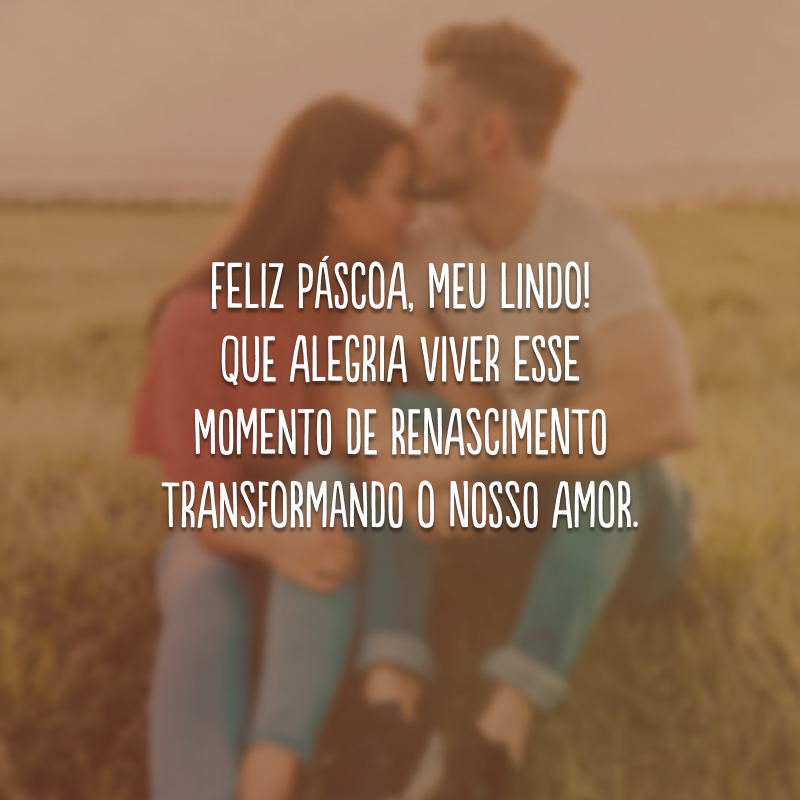 Feliz Páscoa, meu lindo! Que alegria viver esse momento de renascimento transformando o nosso amor.