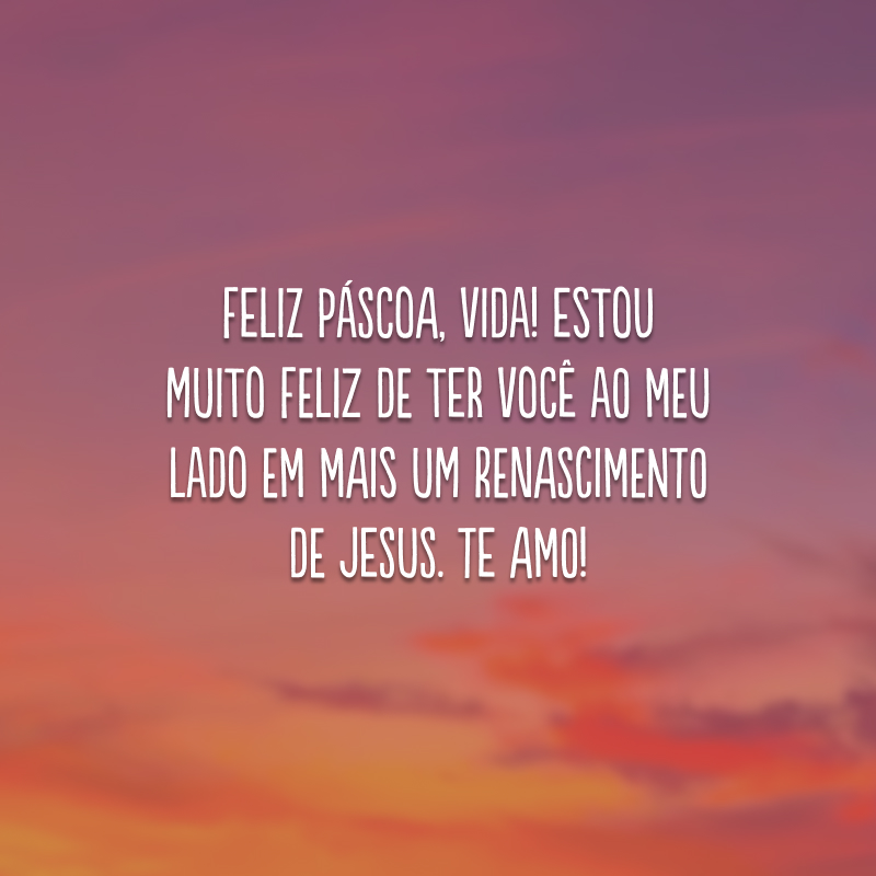 Feliz Páscoa, vida! Estou muito feliz de ter você ao meu lado em mais um renascimento de Jesus. Te amo!