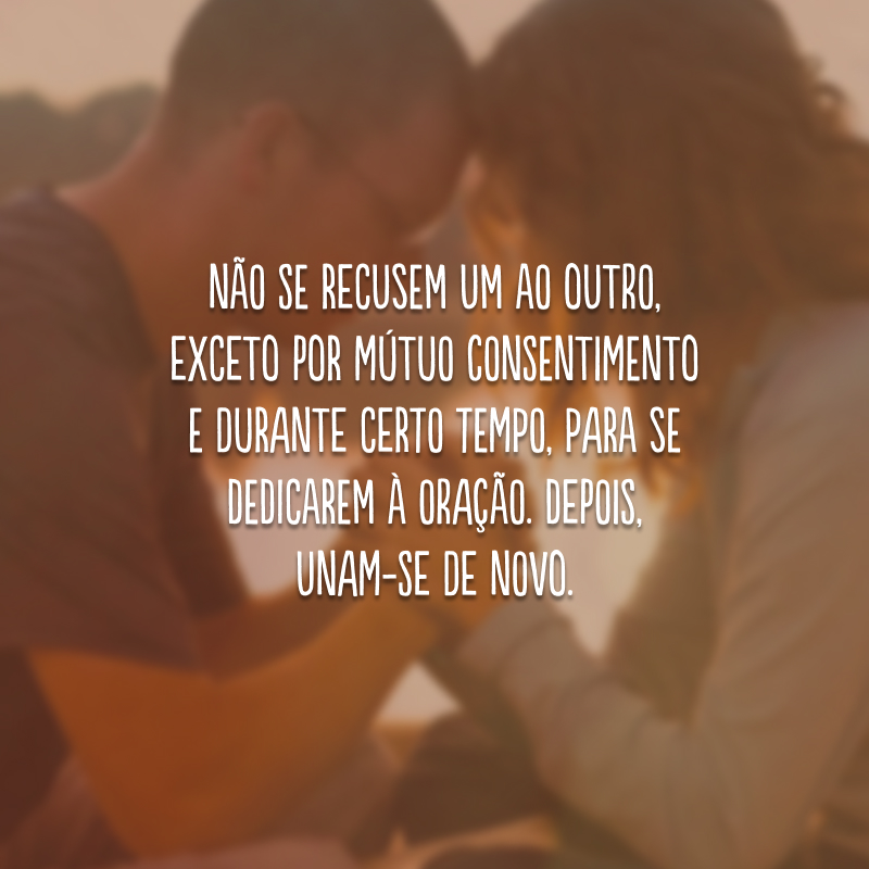 Não se recusem um ao outro, exceto por mútuo consentimento e durante certo tempo, para se dedicarem à oração. Depois, unam-se de novo.