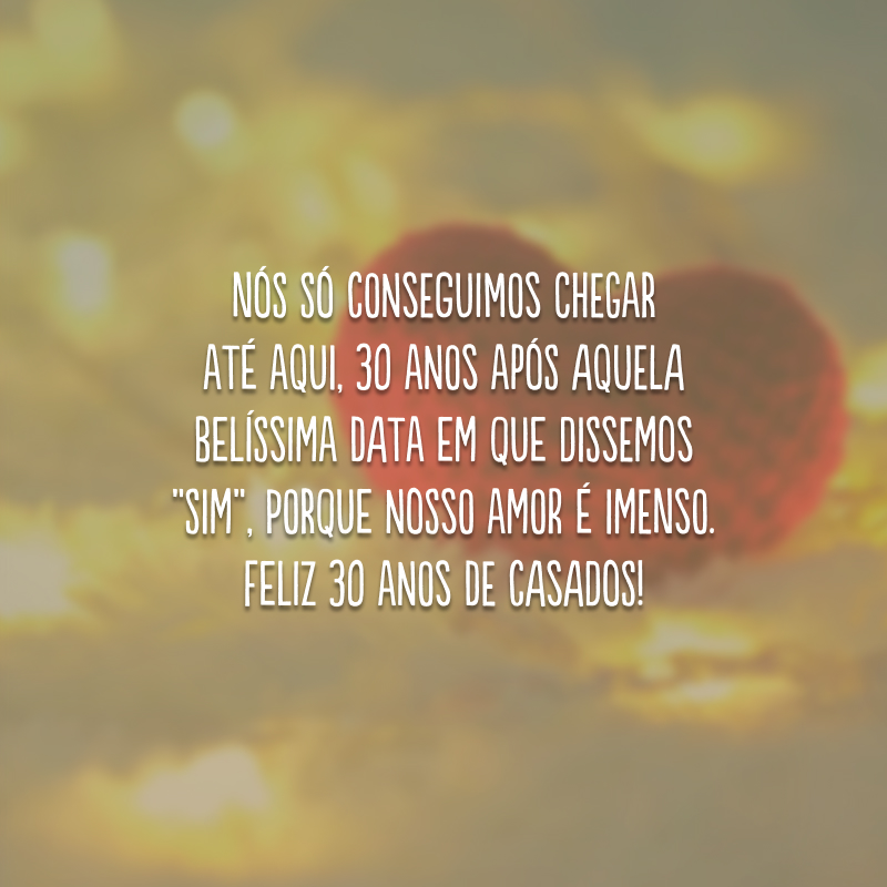 Nós só conseguimos chegar até aqui, 30 anos após aquela belíssima data em que dissemos “sim”, porque nosso amor é imenso. Feliz 30 anos de casados!