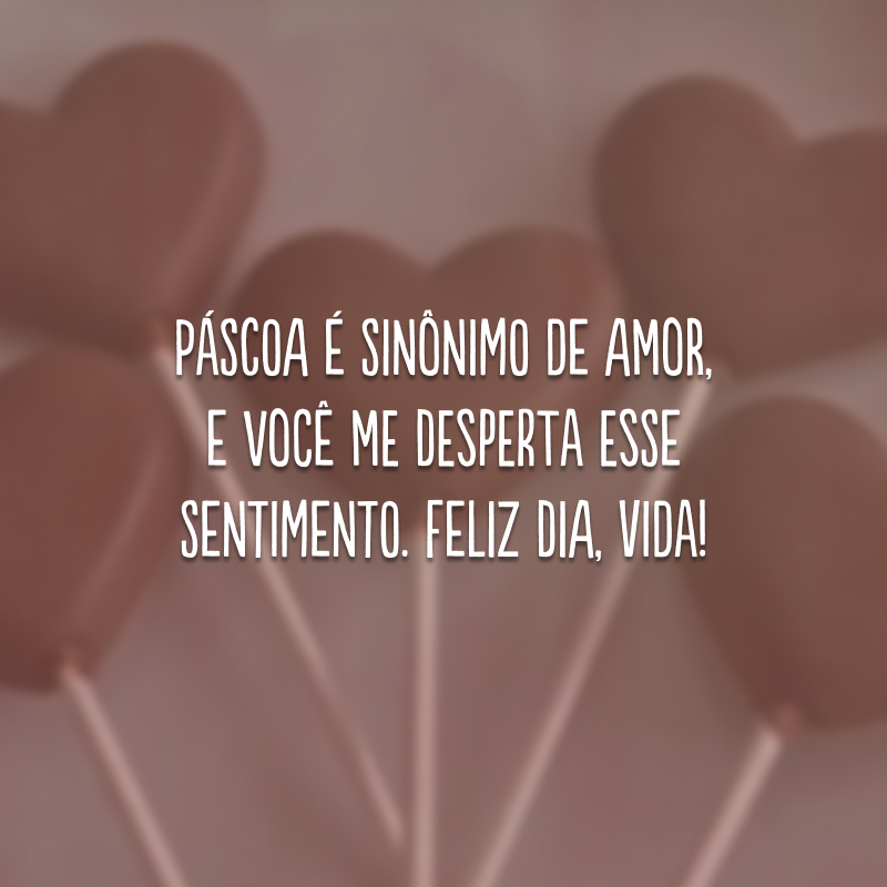 Páscoa é sinônimo de amor, e você me desperta esse sentimento. Feliz dia, vida!