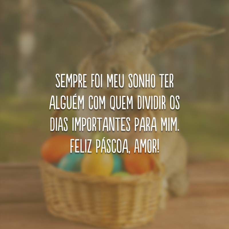 Sempre foi meu sonho ter alguém com quem dividir os dias importantes para mim. Feliz Páscoa, amor!