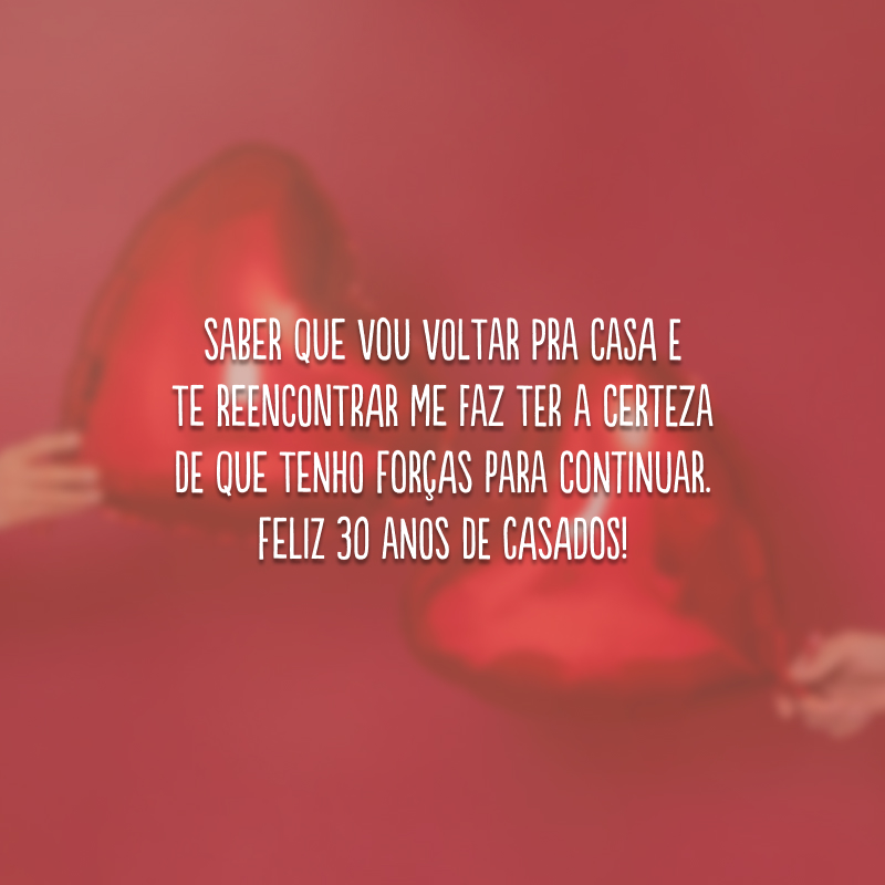 Saber que vou voltar pra casa e te reencontrar me faz ter a certeza de que tenho forças para continuar. Feliz 30 anos de casados!