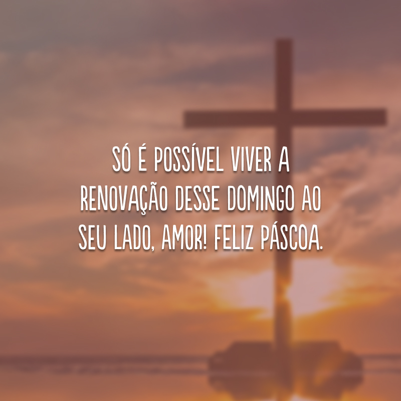 Só é possível viver a renovação desse domingo ao seu lado, amor! Feliz Páscoa.