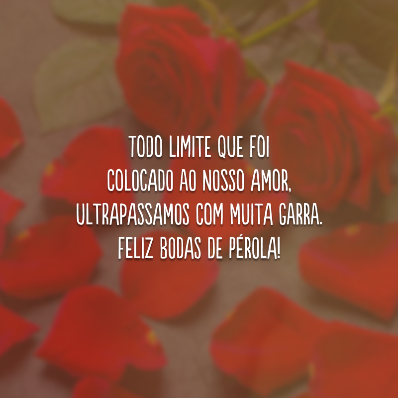 Todo limite que foi colocado ao nosso amor, ultrapassamos com muita garra. Feliz bodas de pérola!