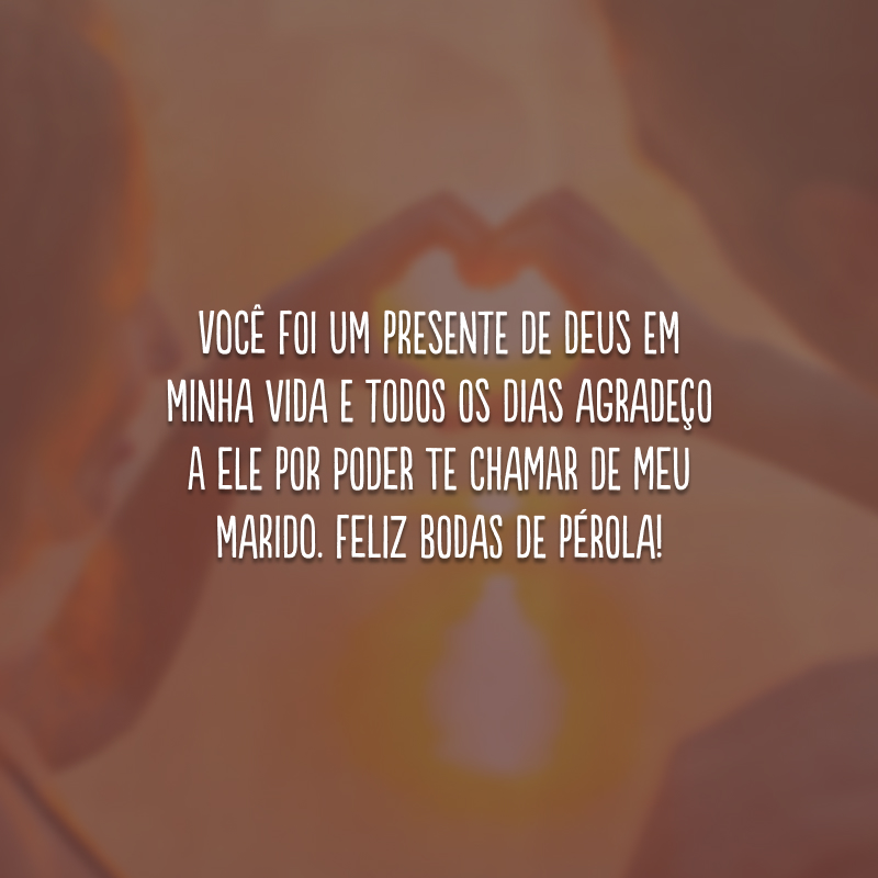 Você foi um presente de Deus em minha vida e todos os dias agradeço a Ele por poder te chamar de meu marido. Feliz bodas de pérola!