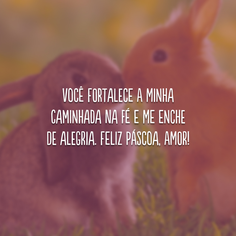 Você fortalece a minha caminhada na fé e me enche de alegria. Feliz Páscoa, amor!