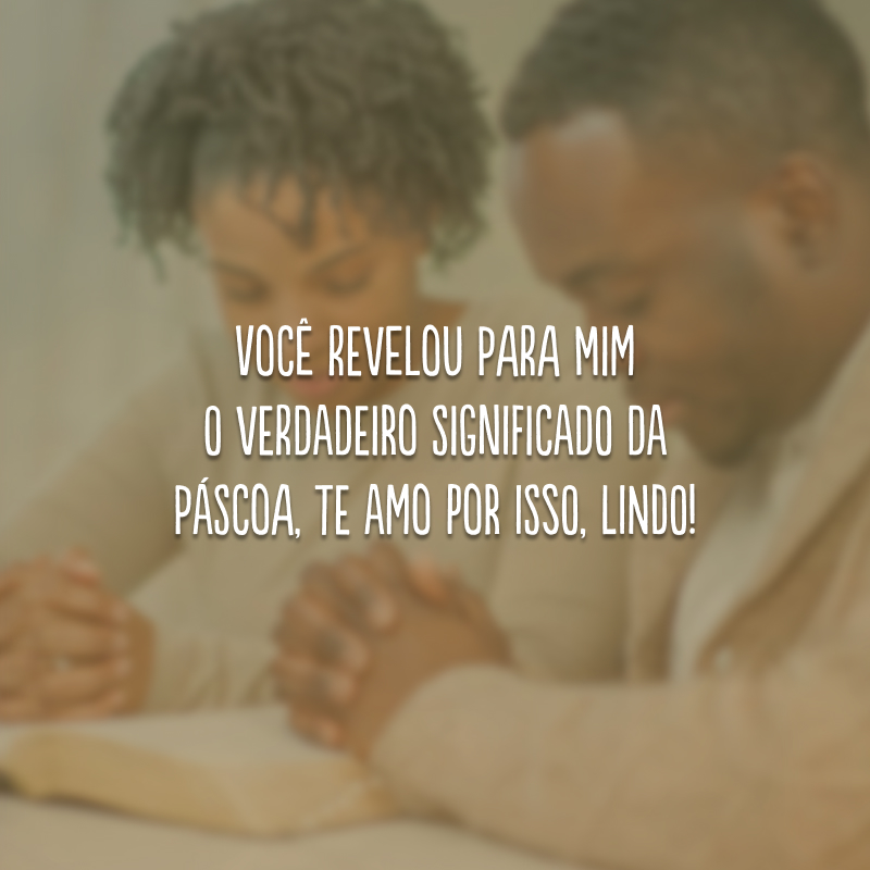 Você revelou para mim o verdadeiro significado da Páscoa, te amo por isso, lindo!