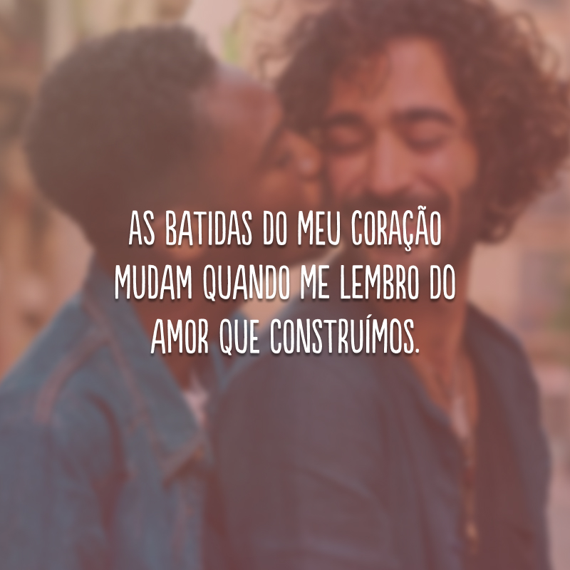 As batidas do meu coração mudam quando me lembro do amor que construímos.