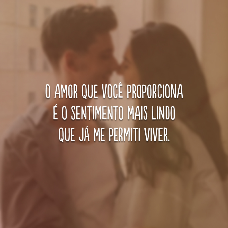 O amor que você proporciona é o sentimento mais lindo que já me permiti viver.