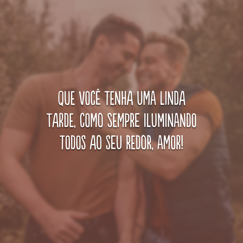 Que você tenha uma linda tarde, como sempre iluminando todos ao seu redor, amor!