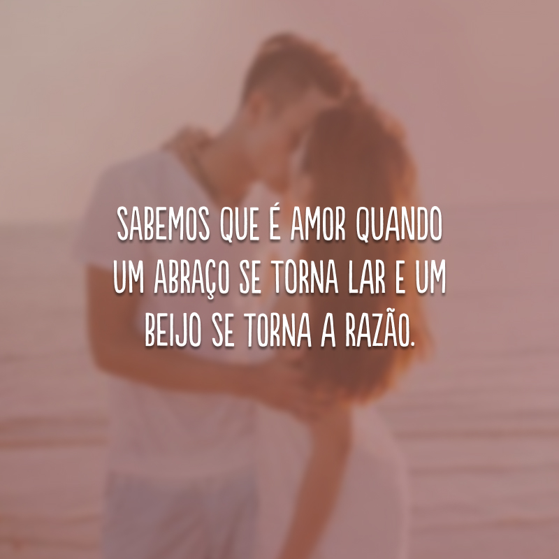 Sabemos que é amor quando um abraço se torna lar e um beijo se torna a razão.