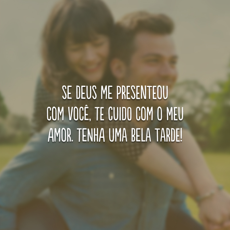 Se Deus me presenteou com você, te cuido com o meu amor. Tenha uma bela tarde!