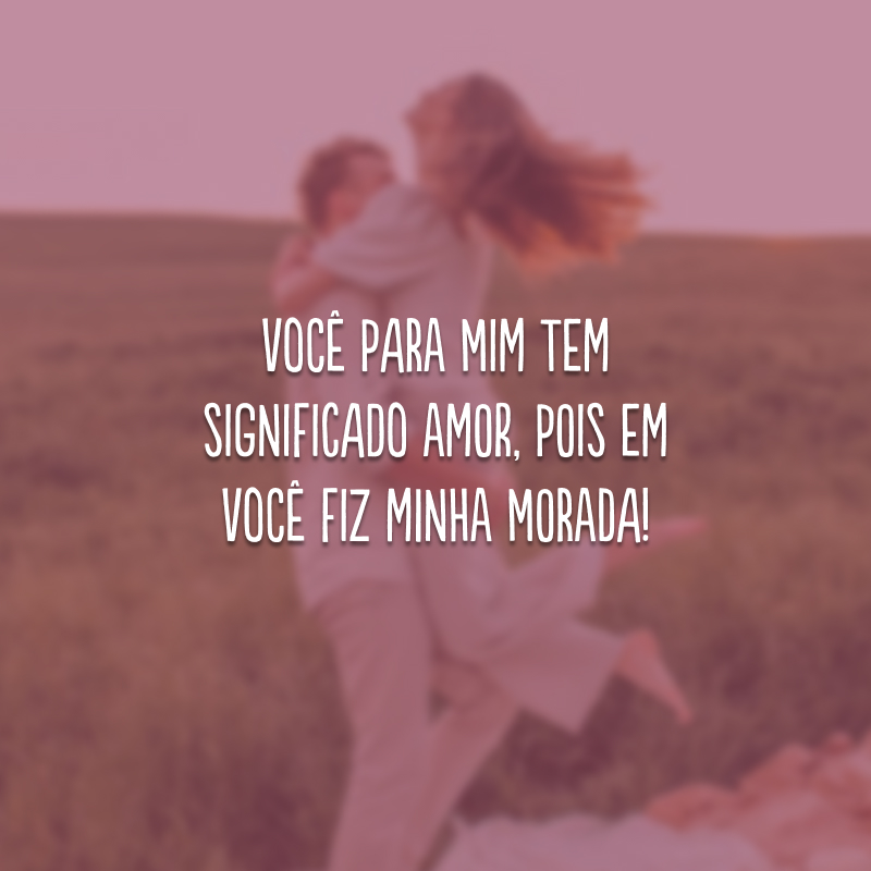 Você para mim tem significado amor, pois em você fiz minha morada!